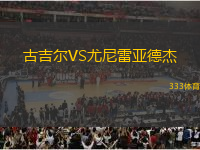 古吉尔VS尤尼雷亚德杰